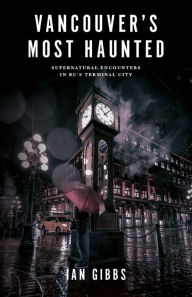 Title: Vancouver's Most Haunted: Supernatural Encounters in BC's Terminal City, Author: Ian Gibbs