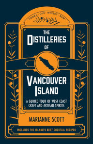 Title: The Distilleries of Vancouver Island: A Guided Tour of West Coast Craft and Artisan Spirits, Author: Marianne Scott