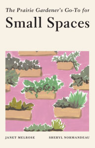 Title: The Prairie Gardener's Go-To for Small Spaces, Author: Janet Melrose