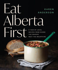 Title: Eat Alberta First: A Year of Local Recipes from where the Prairies Meet the Mountains, Author: Karen Anderson