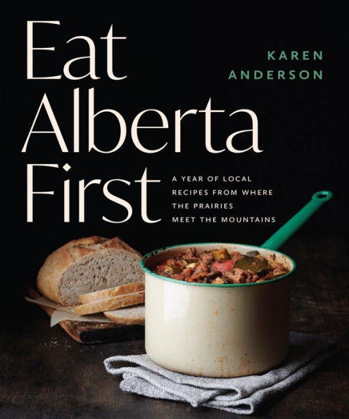 Eat Alberta First: A Year of Local Recipes from where the Prairies Meet the Mountains