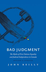Title: Bad Judgment - Revised & Updated: The Myths of First Nations Equality and Judicial Independence in Canada, Author: John Reilly
