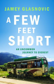 Title: A Few Feet Short: An Uncommon Journey to Everest, Author: Jamey Glasnovic