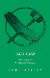 Title: Bad Law: Rethinking Justice for a Postcolonial Canada, Author: John Reilly