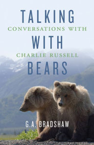 Title: Talking with Bears: Conversations with Charlie Russell, Author: G. A. Bradshaw