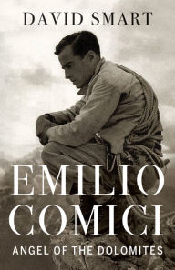 Title: Emilio Comici: Angel of the Dolomites: Passion, Pitons, Politics and the First Big Walls, Author: David Smart