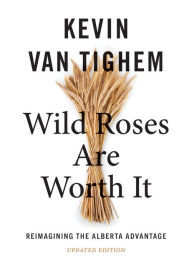 Title: Wild Roses Are Worth It: Reimagining the Alberta Advantage-Updated Edition, Author: Kevin Van Tighem