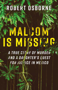 Title: Malcom is Missing: A Daughter's Journey to Uncover Corruption and Truth in Mexico, Author: Robert Osborne