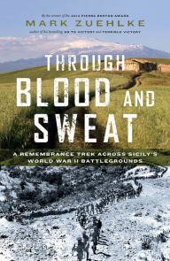 Title: Through Blood and Sweat: A Remembrance Trek Across Sicily's World War II Battlegrounds, Author: Mark Zuehlke