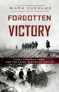 Title: Forgotten Victory: First Canadian Army and the Cruel Winter of 1944-45, Author: Mark Zuehlke