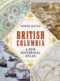 Title: British Columbia: A New Historical Atlas, Author: Derek Hayes