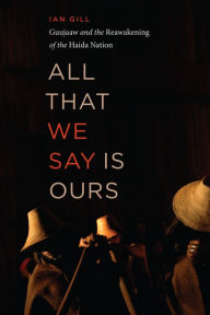 Title: All That We Say is Ours: Guujaaw and the Reawakening of the Haida Nation, Author: Ian Gill