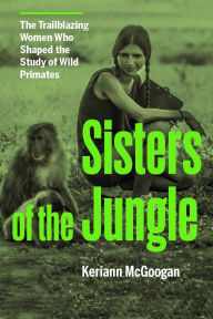 Title: Sisters of the Jungle: Women Who Shaped the Science of Wild Primates, Author: Keriann McGoogan