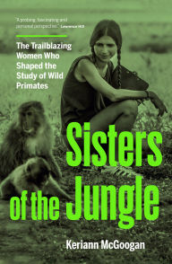 Title: Sisters of the Jungle: The Trailblazing Women Who Shaped the Study of Wild Primates, Author: Keriann McGoogan