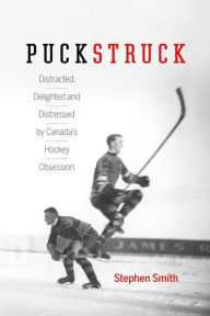 Title: Puckstruck: Distracted, Delighted and Distressed by Canada's Hockey Obsession, Author: Stephen Smith