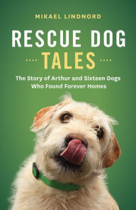 Title: Rescue Dog Tales: The Story of Arthur and Sixteen Dogs Who Found Forever Homes, Author: Mikael Lindnord