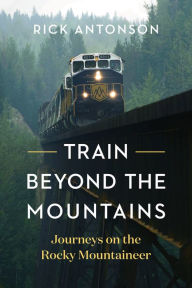 Title: Train Beyond the Mountains: Journeys on the Rocky Mountaineer, Author: Rick Antonson