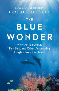 Title: The Blue Wonder: Why the Sea Glows, Fish Sing, and Other Astonishing Insights from the Ocean, Author: Frauke Bagusche