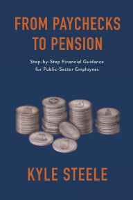 Title: From Paychecks to Pension: Step-by-Step Financial Guidance for Public-Sector Employees, Author: Kyle Steele