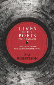 Title: Lives of the Poets (with Guitars): Thirteen Outsiders Who Changed Modern Music, Author: Ray Robertson