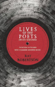 Title: Lives of the Poets (with Guitars): Thirteen Outsiders Who Changed Modern Music, Author: Ray Robertson