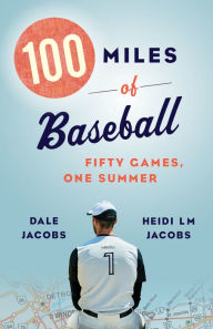 Title: 100 Miles of Baseball: Fifty Games, One Summer, Author: Dale Jacobs