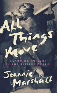 Title: All Things Move: Learning to Look in the Sistine Chapel, Author: Jeannie  Marshall