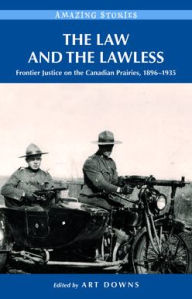 Title: The Law and the Lawless: Frontier Justice on the Canadian Prairies 1896-1935, Author: Art Downs