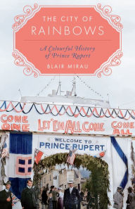Title: The City of Rainbows: A Colourful History of Prince Rupert, Author: Blair Mirau