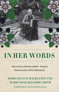Title: In Her Words: The Writings of Marie Rose Delorme Smith, Métis Matriarch, Author: Doris Jeanne MacKinnon