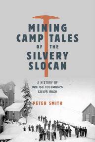 Title: Mining Camp Tales of the Silvery Slocan: A History of British Columbia's Silver Rush, Author: Peter Smith