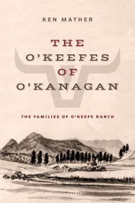 Title: The O'Keefes of O'Kanagan: The Families of O'Keefe Ranch, Author: Ken Mather