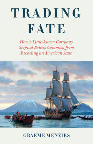 Title: Trading Fate: How a Little-known Company Stopped British Columbia from Becoming an American State, Author: Graeme Menzies