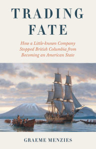 Title: Trading Fate: How a Little-known Company Stopped British Columbia from Becoming an American State, Author: Graeme Menzies