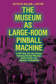 Title: The Museum as Large-Room Pinball Machine: A 1967 New York City Seminar Featuring Marshall McLuhan, Harley Parker, and Museum Professionals, Author: William J. Buxton