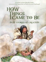 Title: How Things Came to Be: Inuit Stories of Creation, Author: Rachel Qitsualik-Tinsley