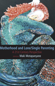 Title: Motherhood and Single-Lone Parenting: A 21st Century Perspective, Author: Maki Matapanyane