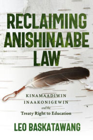 Title: Reclaiming Anishinaabe Law: Kinamaadiwin Inaakonigewin and the Treaty Right to Education, Author: Leo Baskatawang