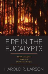 Title: Fire in the Eucalypts: A Wildland Firefighter's Memoir of the Black Saturday Bushfires, Author: Harold R. Larson