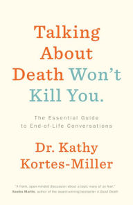 Title: Talking About Death Won't Kill You: The Essential Guide to End-of-Life Conversations, Author: Dr. Kathy Kortes-Miller