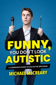 Title: Funny, You Don't Look Autistic: A Comedian's Guide to Life on the Spectrum, Author: Michael McCreary