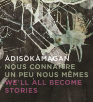 Title: Àdisòkàmagan / Nous connaître un peu nous-mêmes / We'll all become stories: A Survey of Art in the Ottawa-Gatineau Region, Author: Rebecca Basciano