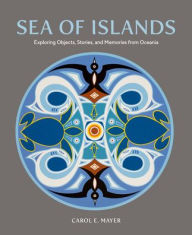 Title: Sea of Islands: Exploring Objects, Stories and Memories from Oceania, Author: Carol E. Mayer