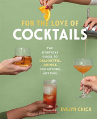 Title: For the Love of Cocktails: The Everyday Guide to Delightful Drinks for Anyone, Anytime, Author: Evelyn Chick