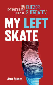 Title: My Left Skate: The Extraordinary Story of Eliezer Sherbatov, Author: Anna Rosner