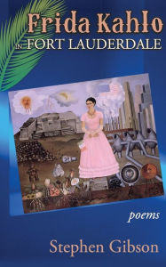Title: Frida Kahlo in Fort Lauderdale: Poems, Author: Stephen Gibson