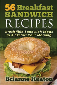 Title: 56 Breakfast Sandwich Recipes: Irresistible Sandwich Ideas to Kickstart Your Morning:, Author: Brianne Heaton