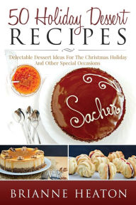 Title: 50 Holiday Dessert Recipes: Delectable Dessert Ideas For The Christmas Holidays And Other Special Occasions:, Author: Brianne Heaton