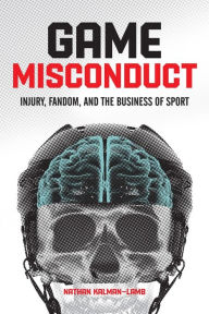 Title: Game Misconduct: Injury, Fandom, and the Business of Sport, Author: Nathan Kalman-Lamb