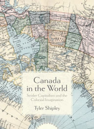 Title: Canada In The World: Settler Capitalism and the Colonial Imagination, Author: Tyler A. Shipley